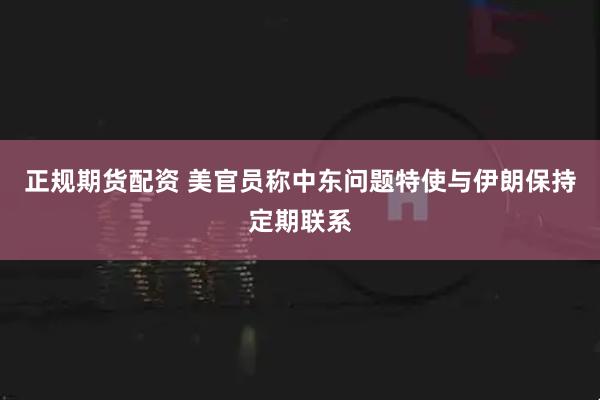 正规期货配资 美官员称中东问题特使与伊朗保持定期联系