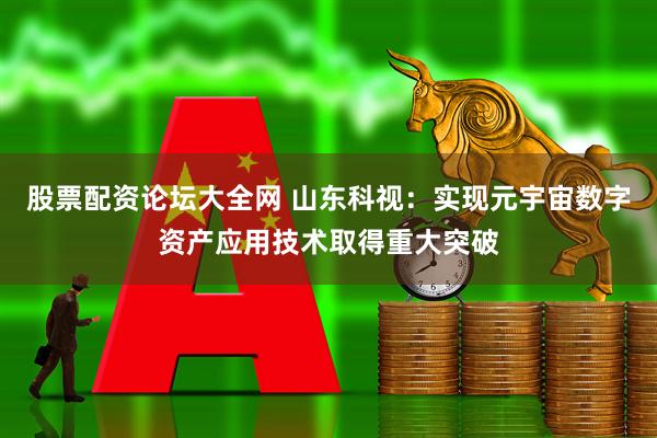股票配资论坛大全网 山东科视：实现元宇宙数字资产应用技术取得重大突破