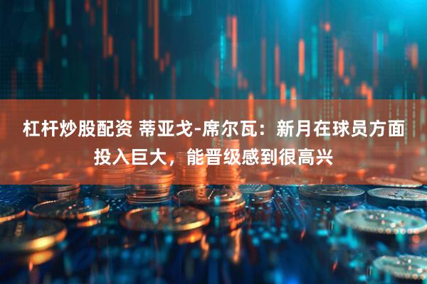 杠杆炒股配资 蒂亚戈-席尔瓦：新月在球员方面投入巨大，能晋级感到很高兴