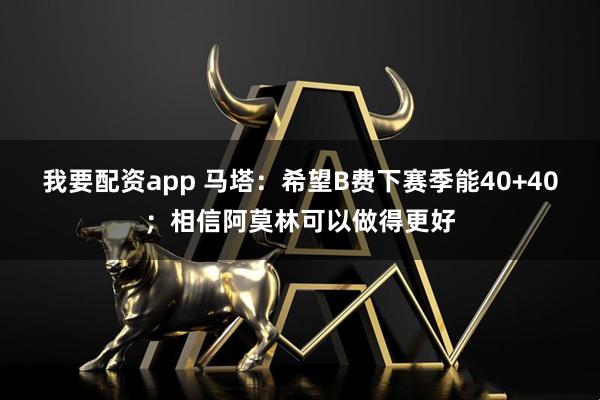 我要配资app 马塔：希望B费下赛季能40+40；相信阿莫林可以做得更好