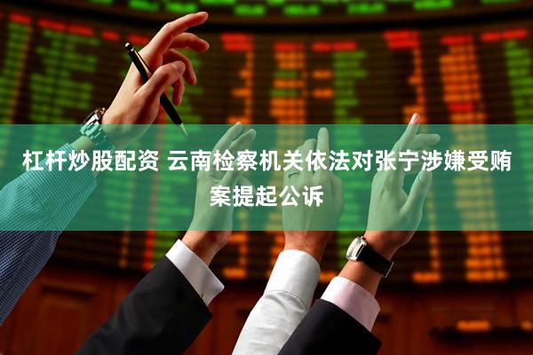 杠杆炒股配资 云南检察机关依法对张宁涉嫌受贿案提起公诉