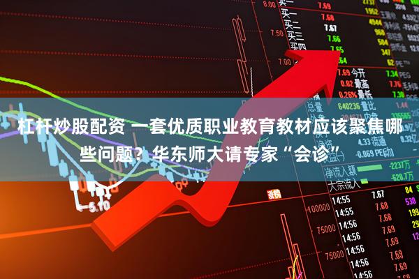杠杆炒股配资 一套优质职业教育教材应该聚焦哪些问题？华东师大请专家“会诊”