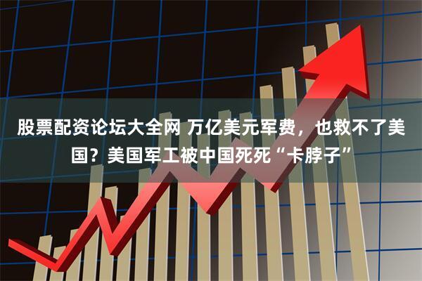 股票配资论坛大全网 万亿美元军费，也救不了美国？美国军工被中国死死“卡脖子”