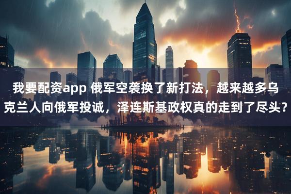 我要配资app 俄军空袭换了新打法，越来越多乌克兰人向俄军投诚，泽连斯基政权真的走到了尽头？