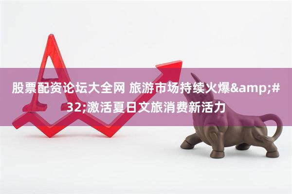 股票配资论坛大全网 旅游市场持续火爆 激活夏日文旅消费新活力