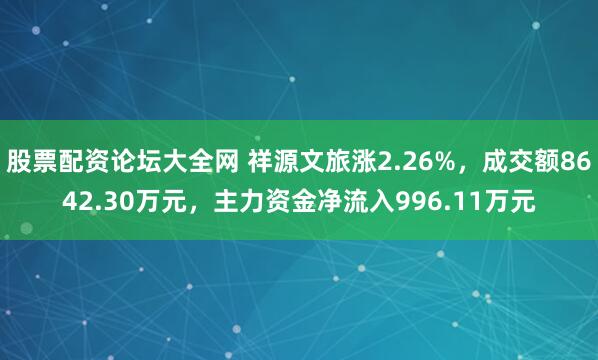 股票配资论坛大全网 祥源文旅涨2.26%，成交额8642.30万元，主力资金净流入996.11万元