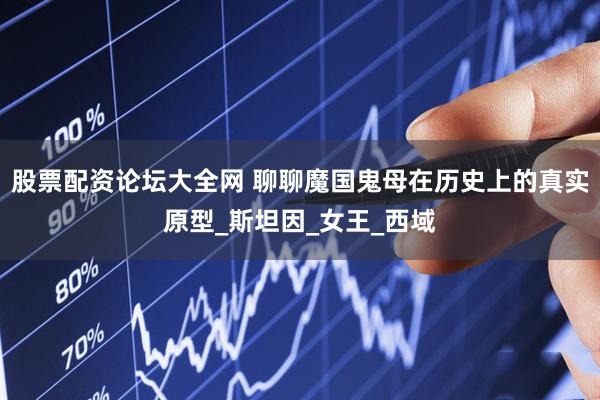 股票配资论坛大全网 聊聊魔国鬼母在历史上的真实原型_斯坦因_女王_西域