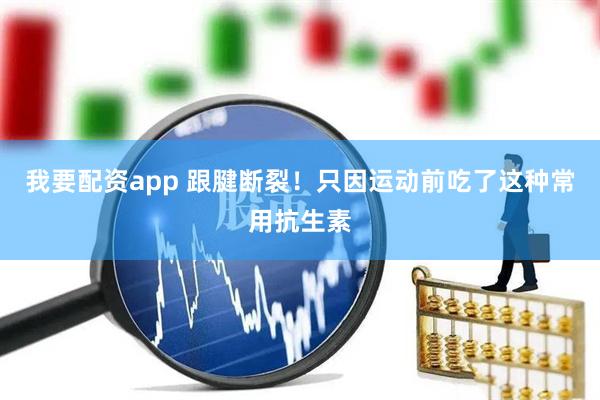 我要配资app 跟腱断裂！只因运动前吃了这种常用抗生素