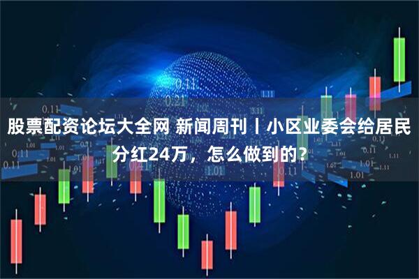 股票配资论坛大全网 新闻周刊丨小区业委会给居民分红24万，怎么做到的？