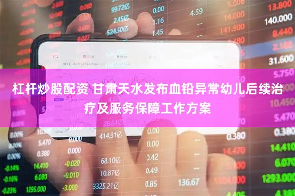 杠杆炒股配资 甘肃天水发布血铅异常幼儿后续治疗及服务保障工作方案