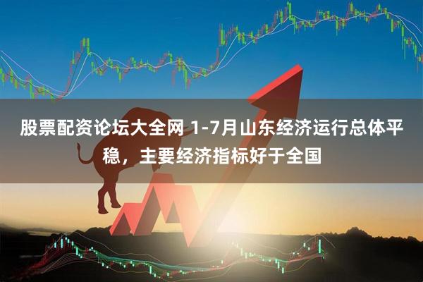 股票配资论坛大全网 1-7月山东经济运行总体平稳，主要经济指标好于全国