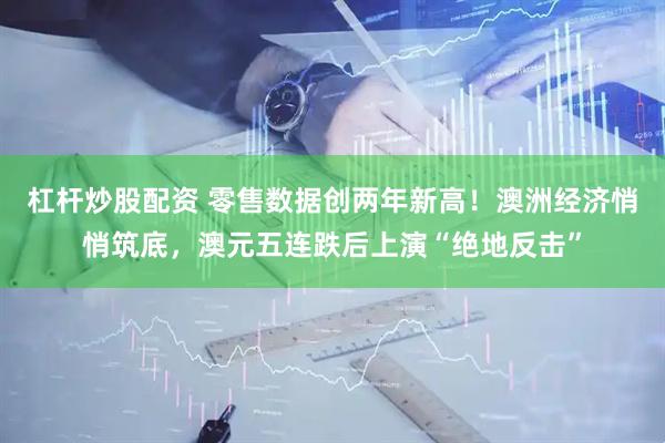 杠杆炒股配资 零售数据创两年新高！澳洲经济悄悄筑底，澳元五连跌后上演“绝地反击”