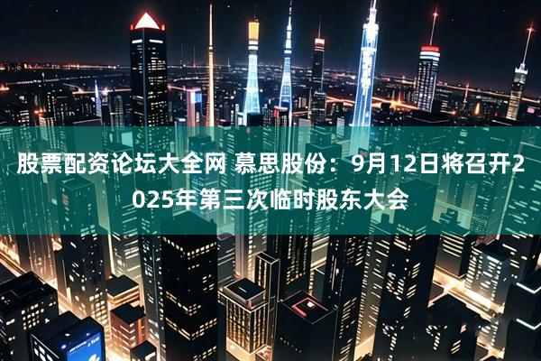 股票配资论坛大全网 慕思股份：9月12日将召开2025年第三次临时股东大会