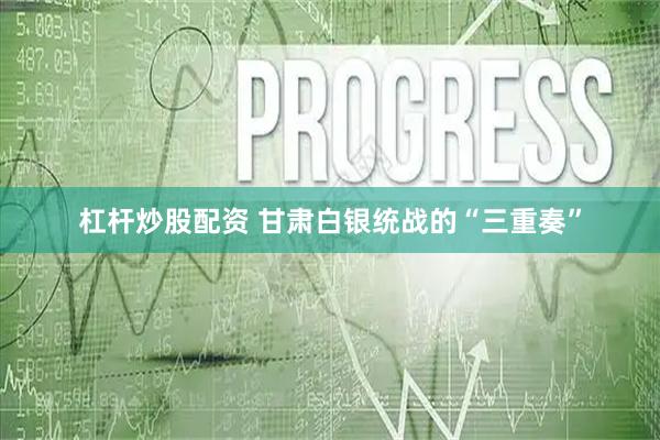 杠杆炒股配资 甘肃白银统战的“三重奏”