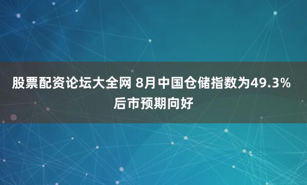股票配资论坛大全网 8月中国仓储指数为49.3% 后市预期向好