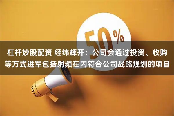杠杆炒股配资 经纬辉开：公司会通过投资、收购等方式进军包括射频在内符合公司战略规划的项目