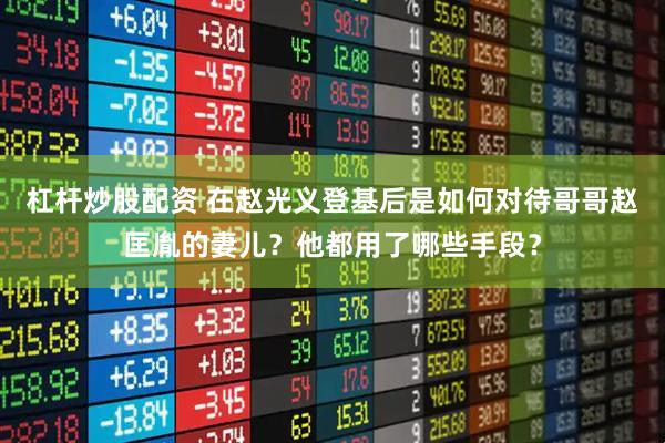 杠杆炒股配资 在赵光义登基后是如何对待哥哥赵匡胤的妻儿？他都用了哪些手段？