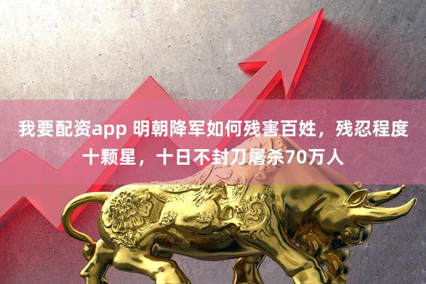 我要配资app 明朝降军如何残害百姓，残忍程度十颗星，十日不封刀屠杀70万人