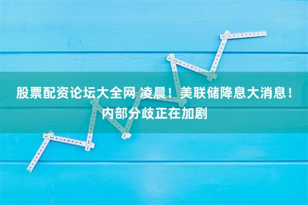 股票配资论坛大全网 凌晨！美联储降息大消息！内部分歧正在加剧