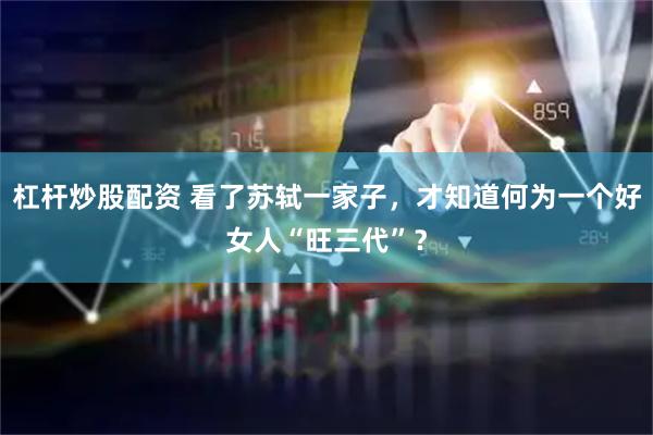 杠杆炒股配资 看了苏轼一家子，才知道何为一个好女人“旺三代”？