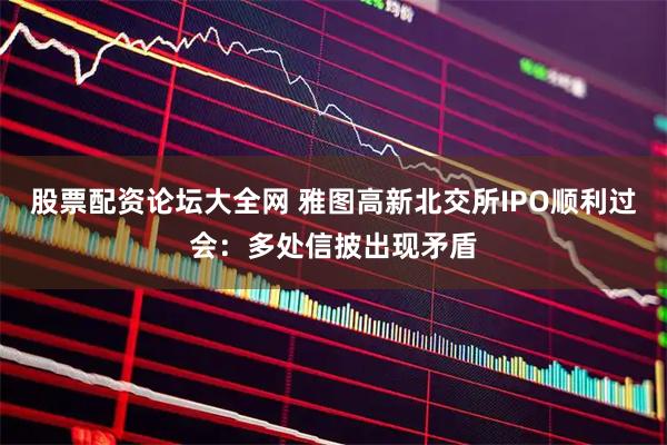 股票配资论坛大全网 雅图高新北交所IPO顺利过会：多处信披出现矛盾
