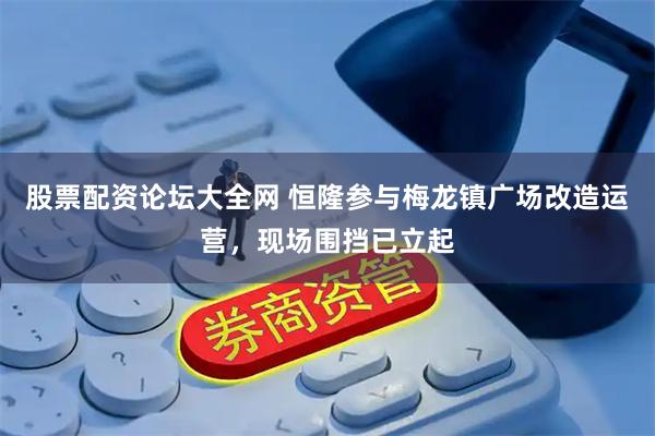 股票配资论坛大全网 恒隆参与梅龙镇广场改造运营，现场围挡已立起