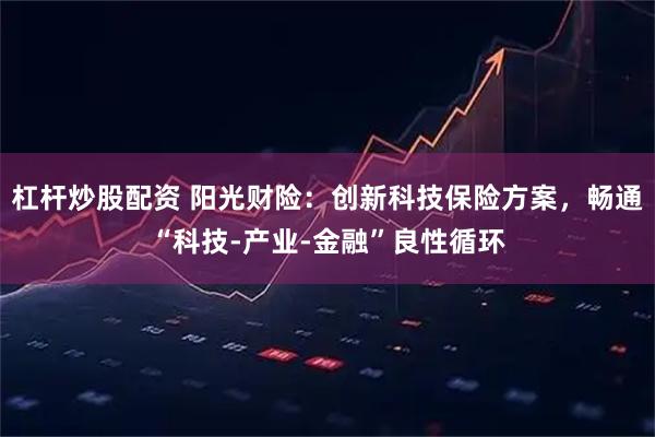 杠杆炒股配资 阳光财险：创新科技保险方案，畅通“科技-产业-金融”良性循环