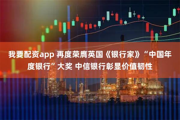 我要配资app 再度荣膺英国《银行家》“中国年度银行”大奖 中信银行彰显价值韧性