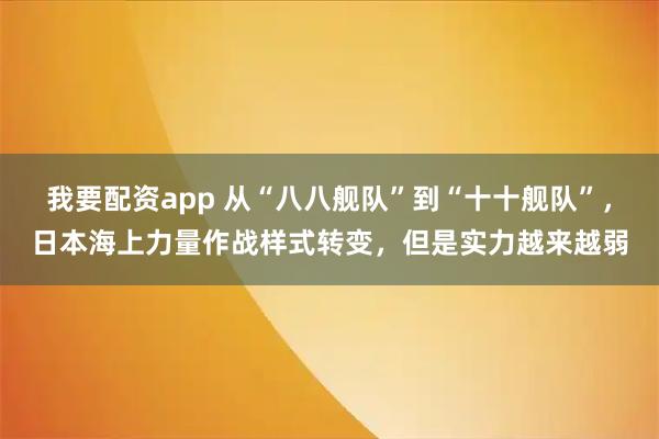 我要配资app 从“八八舰队”到“十十舰队”，日本海上力量作战样式转变，但是实力越来越弱