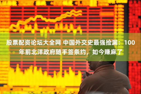 股票配资论坛大全网 中国外交史最强捡漏：100年前北洋政府随手签条约，如今赚麻了