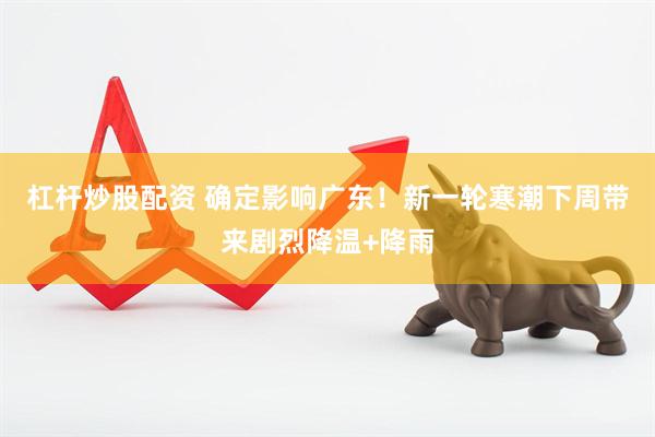 杠杆炒股配资 确定影响广东！新一轮寒潮下周带来剧烈降温+降雨