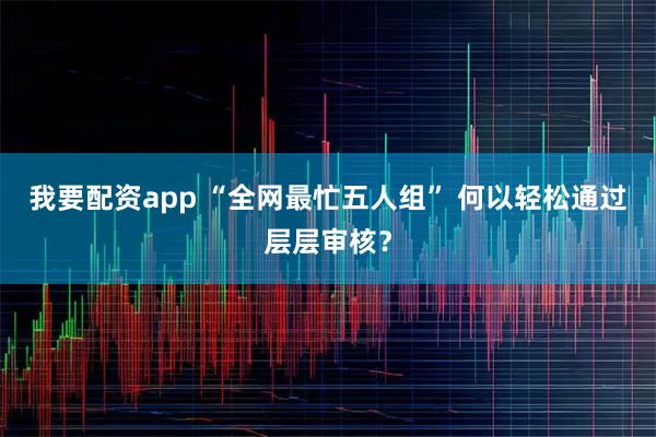 我要配资app “全网最忙五人组” 何以轻松通过层层审核？