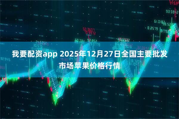 我要配资app 2025年12月27日全国主要批发市场苹果价格行情