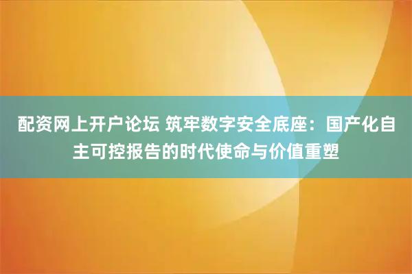配资网上开户论坛 筑牢数字安全底座：国产化自主可控报告的时代使命与价值重塑