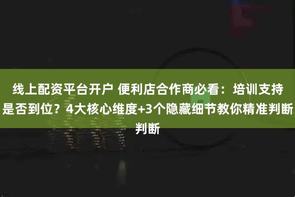 线上配资平台开户 便利店合作商必看：培训支持是否到位？4大核心维度+3个隐藏细节教你精准判断