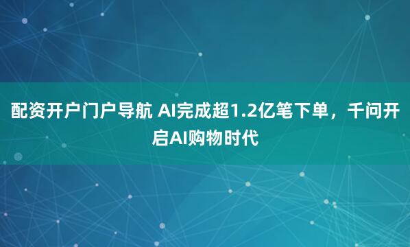 配资开户门户导航 AI完成超1.2亿笔下单，千问开启AI购物时代