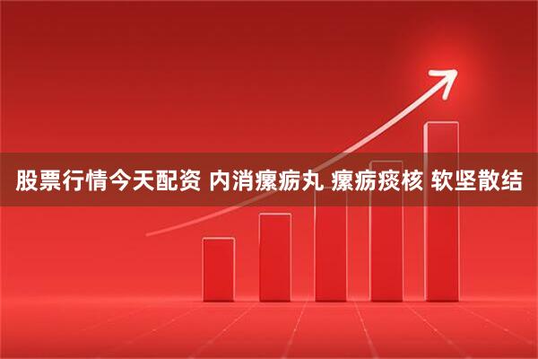 股票行情今天配资 内消瘰疬丸 瘰疬痰核 软坚散结