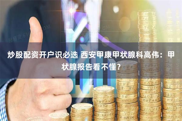 炒股配资开户识必选 西安甲康甲状腺科高伟：甲状腺报告看不懂？