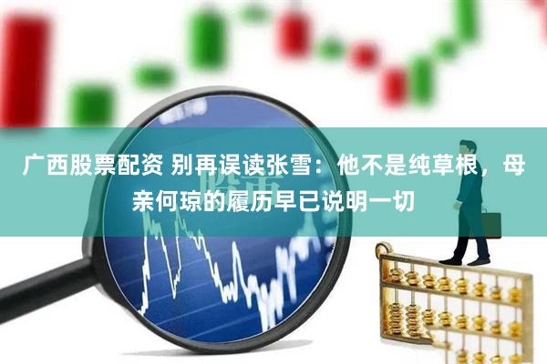 广西股票配资 别再误读张雪：他不是纯草根，母亲何琼的履历早已说明一切