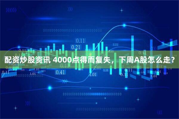 配资炒股资讯 4000点得而复失，下周A股怎么走？