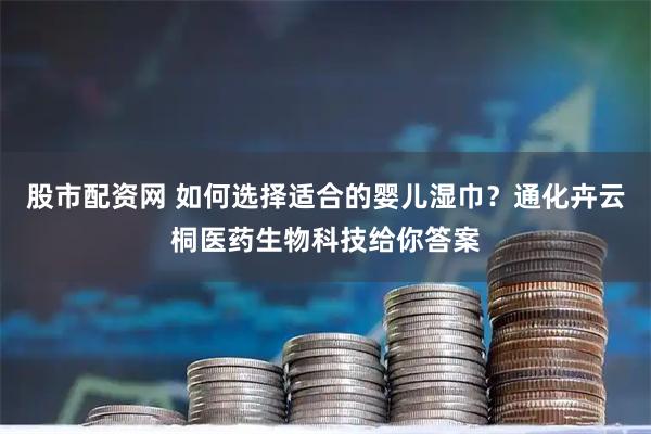 股市配资网 如何选择适合的婴儿湿巾？通化卉云桐医药生物科技给你答案