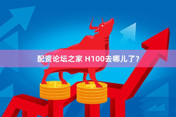 配资论坛之家 H100去哪儿了？