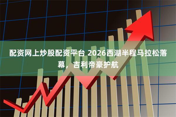 配资网上炒股配资平台 2026西湖半程马拉松落幕，吉利帝豪护航